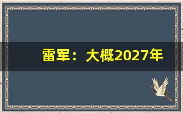 雷军：大概2027年才会考虑汽车出口(雷军未来只会留下5家车